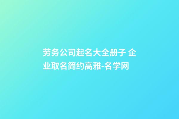 劳务公司起名大全册子 企业取名简约高雅-名学网-第1张-公司起名-玄机派